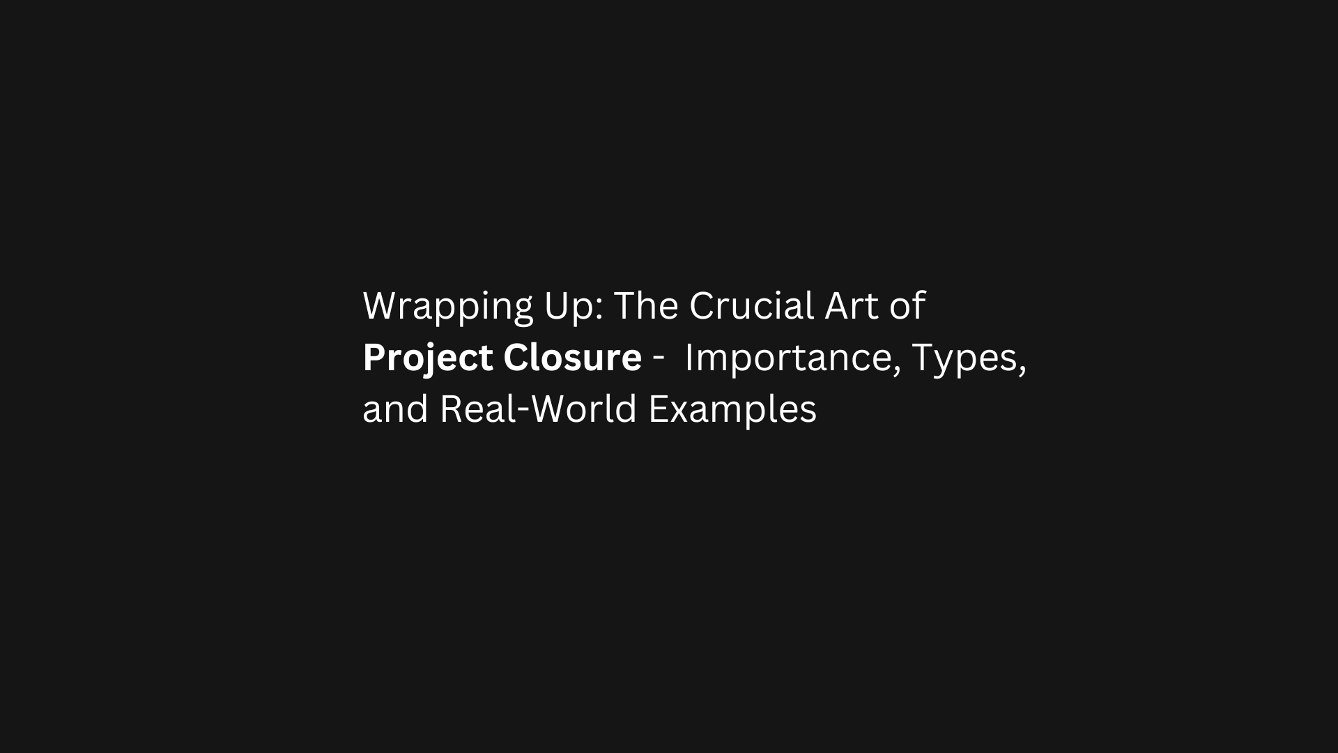 Wrapping Up: The Crucial Art of Project Closure - Importance, Types, and Real-World Examples