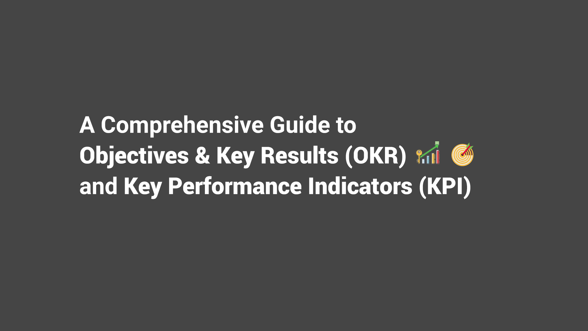 A Comprehensive Guide to Objectives & Key Results (OKR) and Key Performance Indicators (KPI)